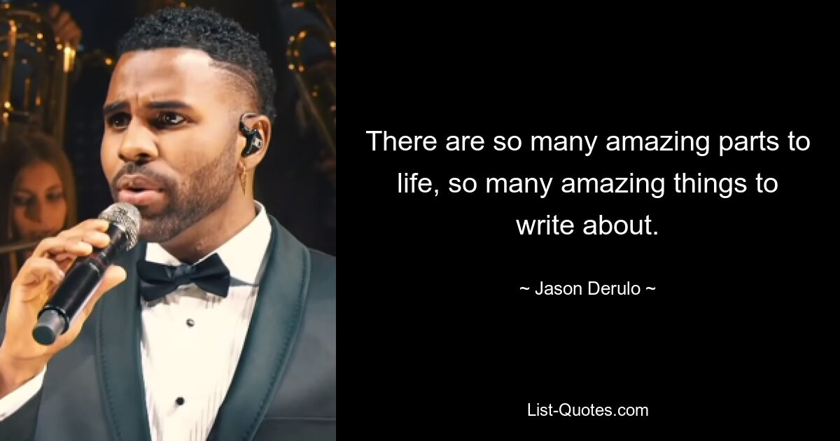 There are so many amazing parts to life, so many amazing things to write about. — © Jason Derulo