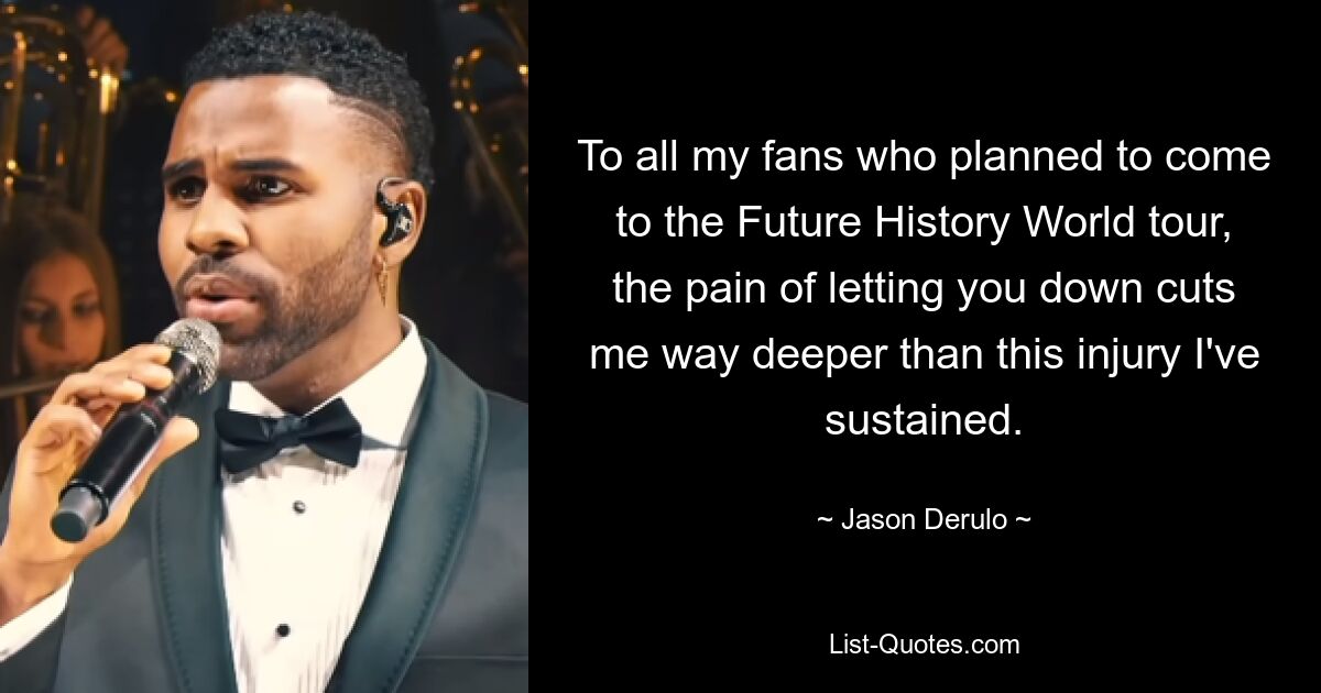 To all my fans who planned to come to the Future History World tour, the pain of letting you down cuts me way deeper than this injury I've sustained. — © Jason Derulo