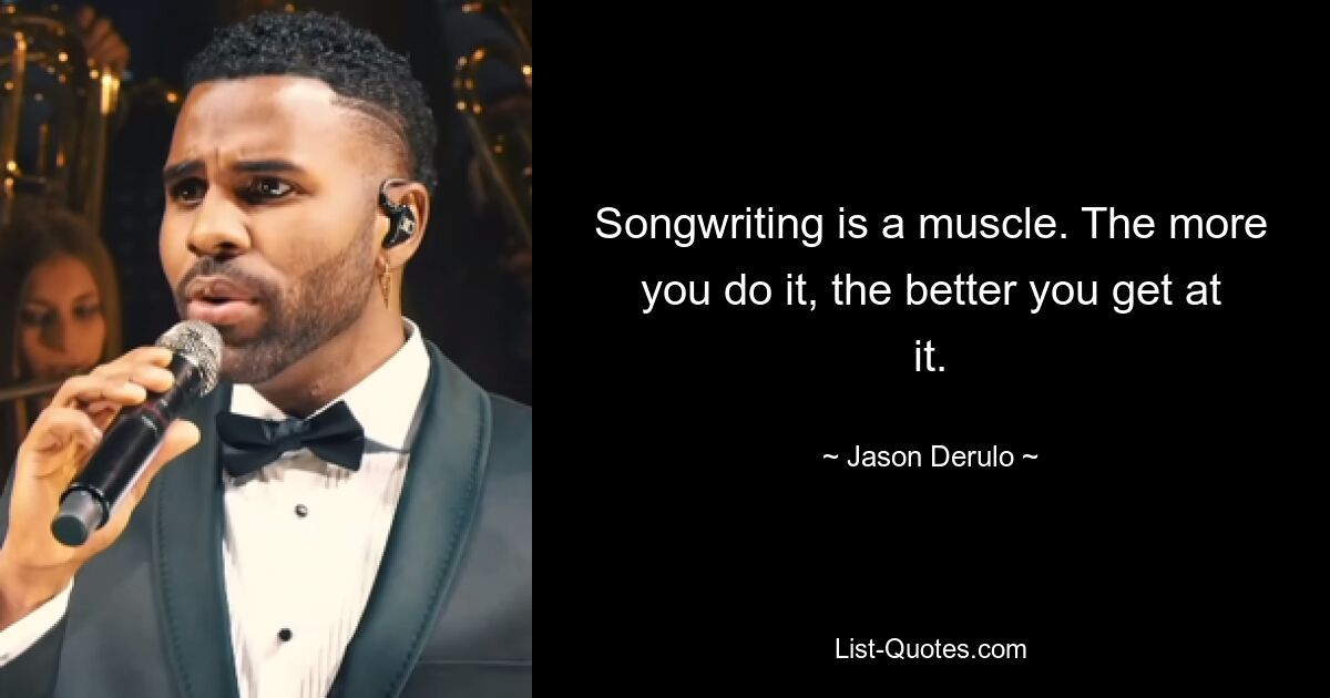 Songwriting is a muscle. The more you do it, the better you get at it. — © Jason Derulo