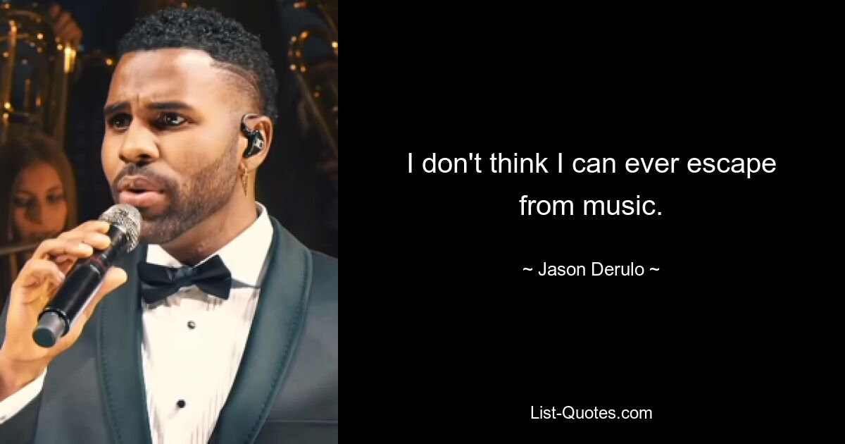 I don't think I can ever escape from music. — © Jason Derulo