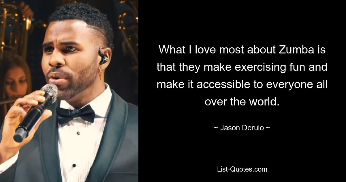 What I love most about Zumba is that they make exercising fun and make it accessible to everyone all over the world. — © Jason Derulo