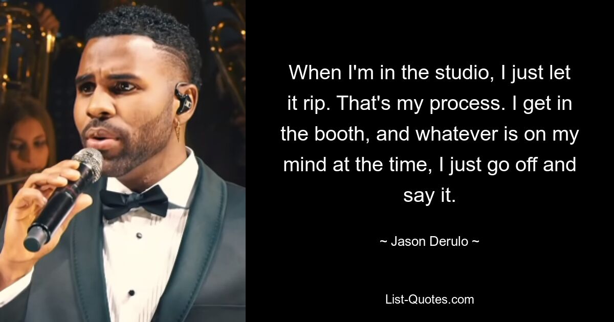 When I'm in the studio, I just let it rip. That's my process. I get in the booth, and whatever is on my mind at the time, I just go off and say it. — © Jason Derulo