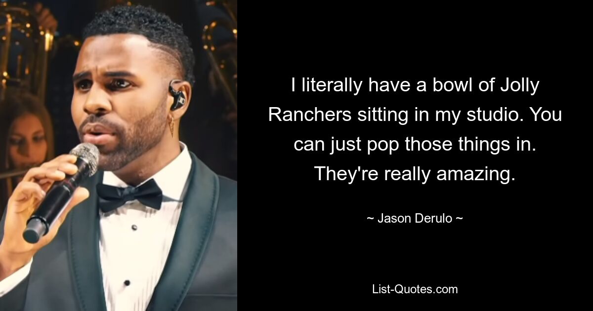 I literally have a bowl of Jolly Ranchers sitting in my studio. You can just pop those things in. They're really amazing. — © Jason Derulo