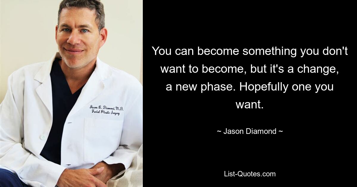 You can become something you don't want to become, but it's a change, a new phase. Hopefully one you want. — © Jason Diamond