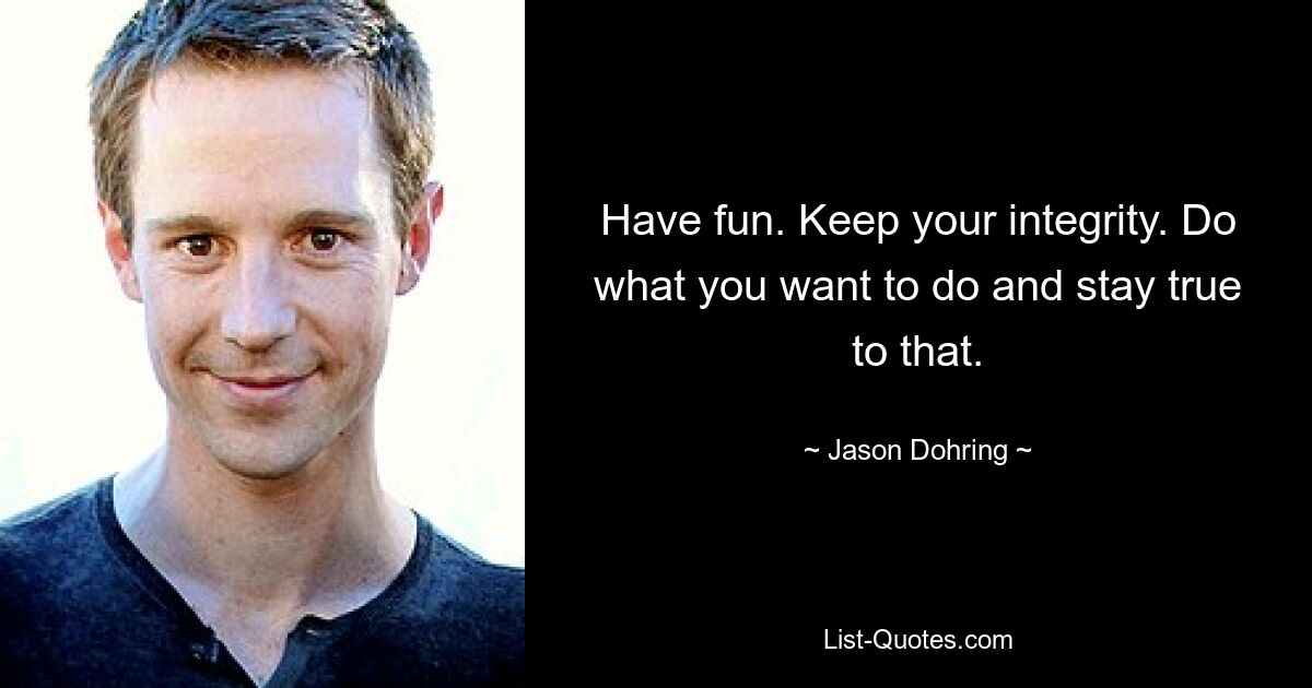 Have fun. Keep your integrity. Do what you want to do and stay true to that. — © Jason Dohring