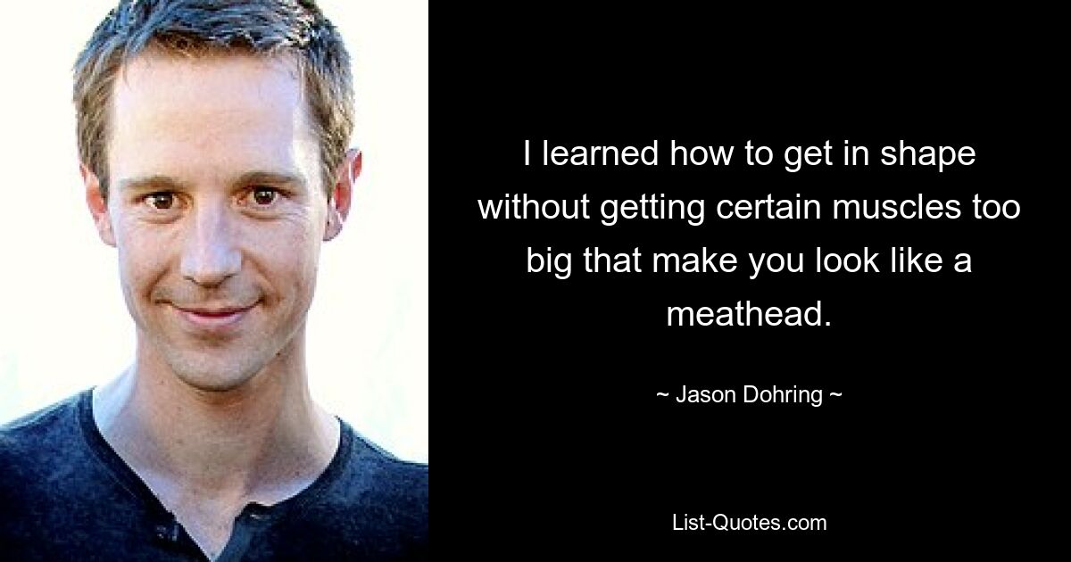 I learned how to get in shape without getting certain muscles too big that make you look like a meathead. — © Jason Dohring