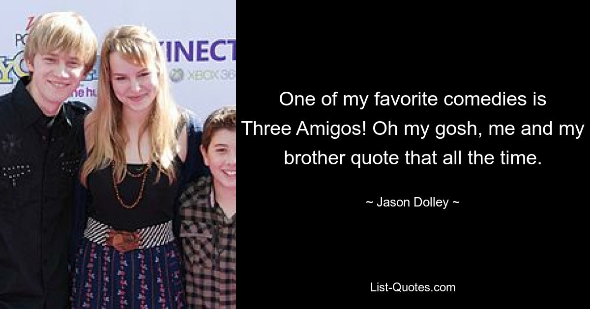 One of my favorite comedies is Three Amigos! Oh my gosh, me and my brother quote that all the time. — © Jason Dolley