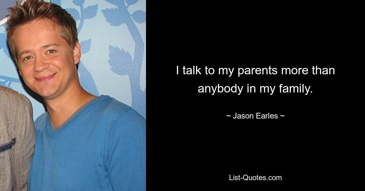 I talk to my parents more than anybody in my family. — © Jason Earles