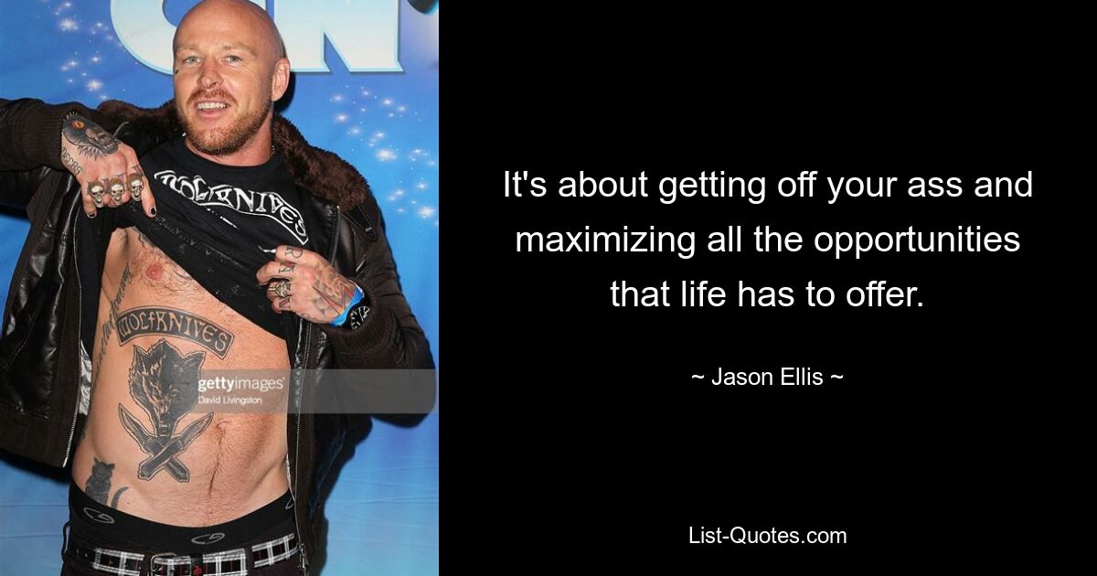 It's about getting off your ass and maximizing all the opportunities that life has to offer. — © Jason Ellis