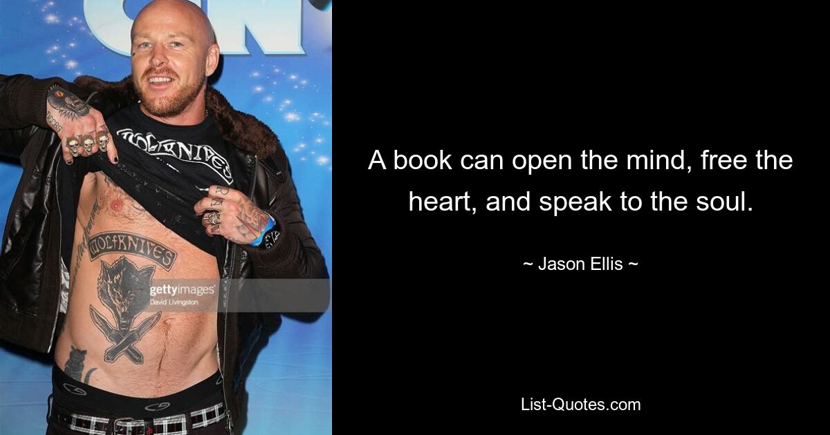 A book can open the mind, free the heart, and speak to the soul. — © Jason Ellis