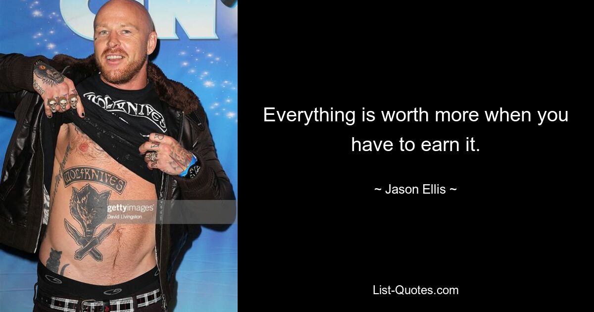 Everything is worth more when you have to earn it. — © Jason Ellis