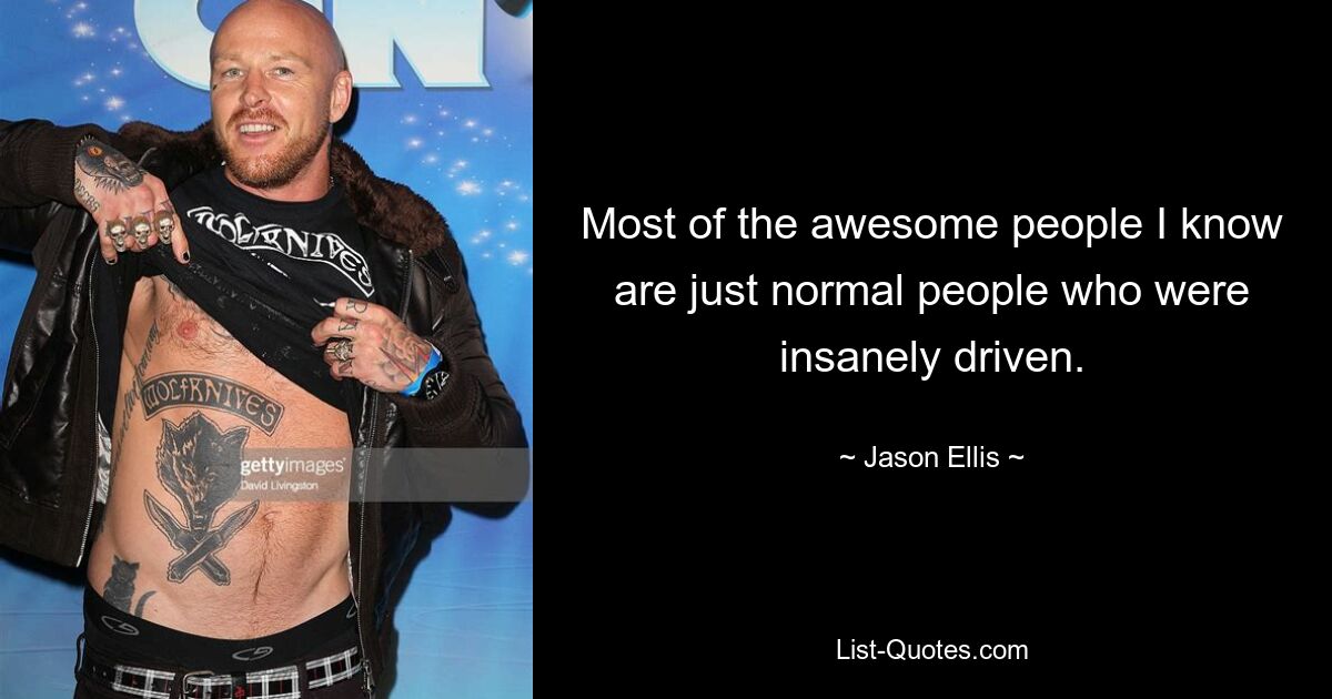 Most of the awesome people I know are just normal people who were insanely driven. — © Jason Ellis