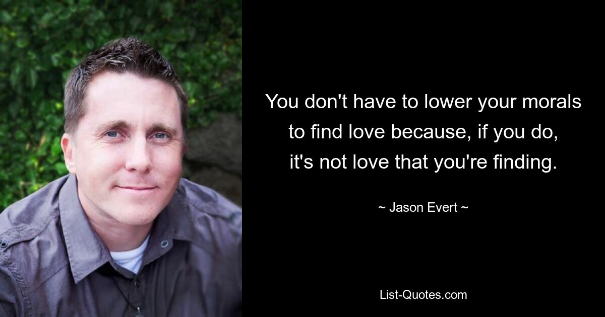 You don't have to lower your morals to find love because, if you do, it's not love that you're finding. — © Jason Evert