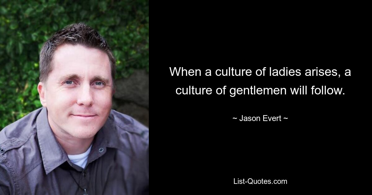 When a culture of ladies arises, a culture of gentlemen will follow. — © Jason Evert