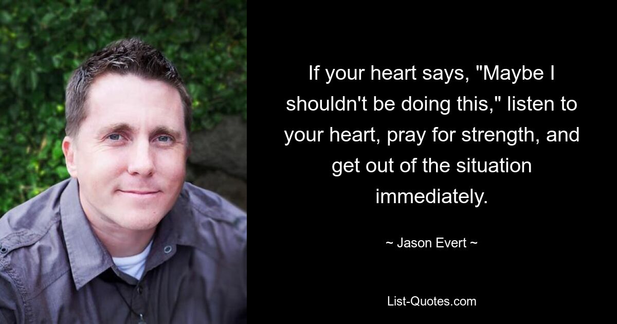 If your heart says, "Maybe I shouldn't be doing this," listen to your heart, pray for strength, and get out of the situation immediately. — © Jason Evert