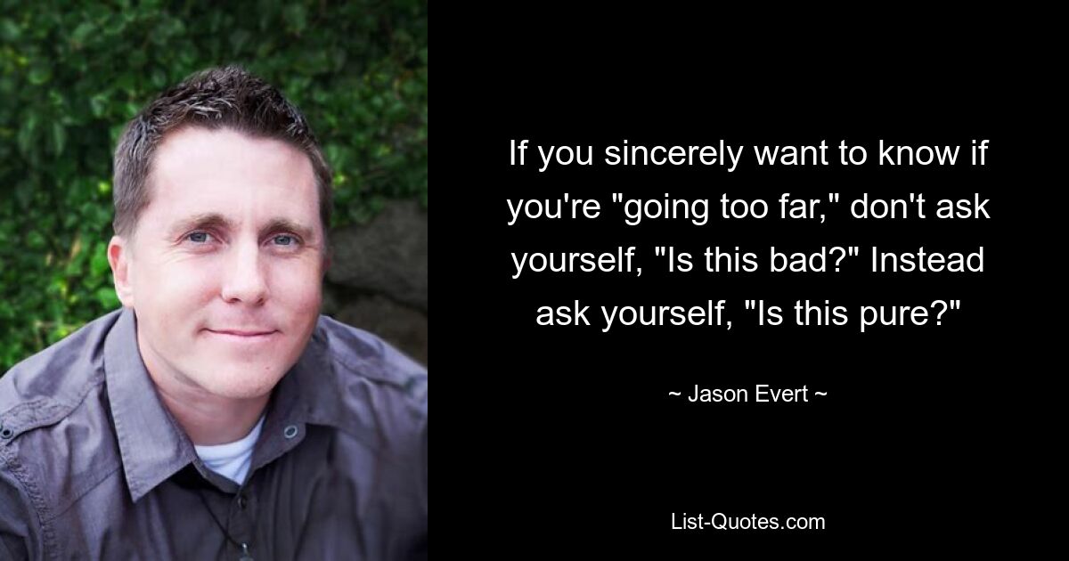 If you sincerely want to know if you're "going too far," don't ask yourself, "Is this bad?" Instead ask yourself, "Is this pure?" — © Jason Evert