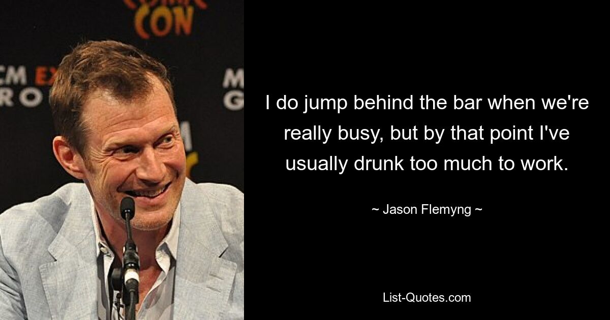 I do jump behind the bar when we're really busy, but by that point I've usually drunk too much to work. — © Jason Flemyng