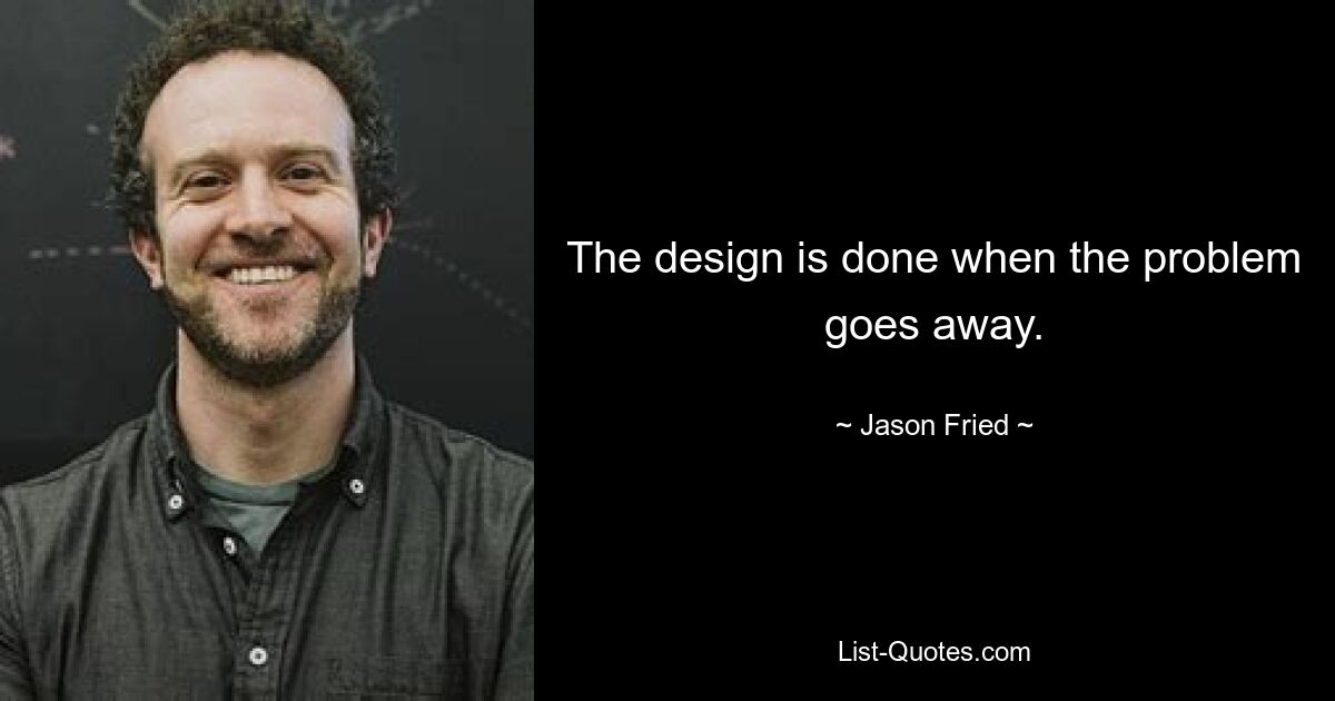 The design is done when the problem goes away. — © Jason Fried