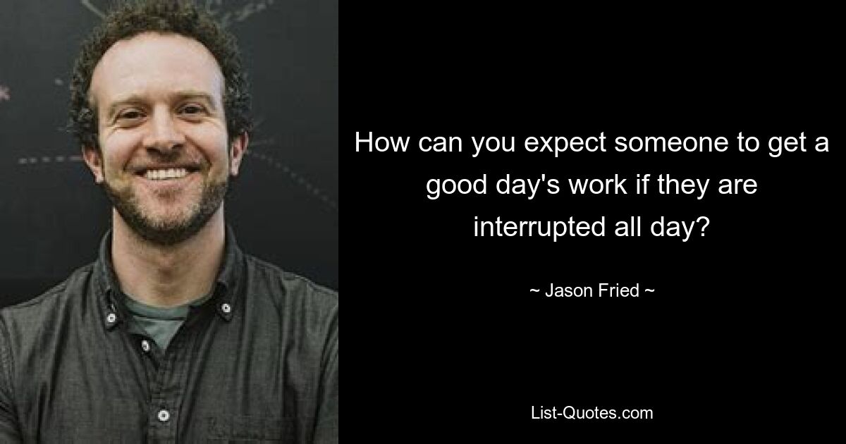 How can you expect someone to get a good day's work if they are interrupted all day? — © Jason Fried