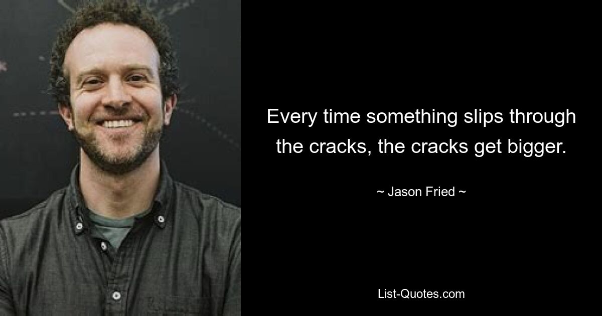 Every time something slips through the cracks, the cracks get bigger. — © Jason Fried