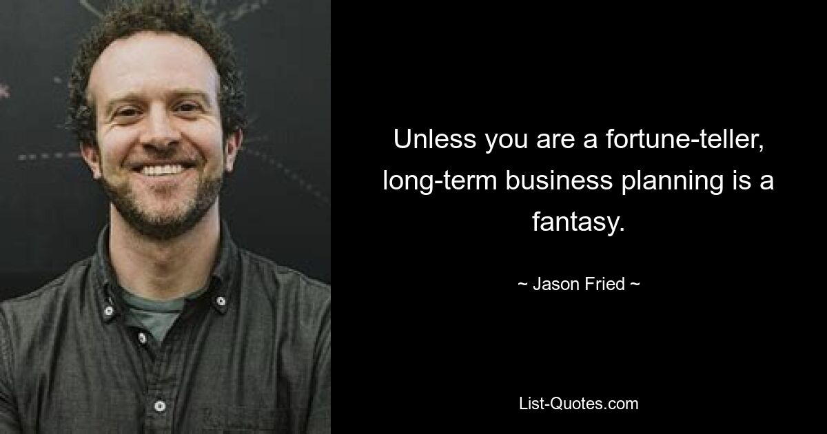 Unless you are a fortune-teller, long-term business planning is a fantasy. — © Jason Fried