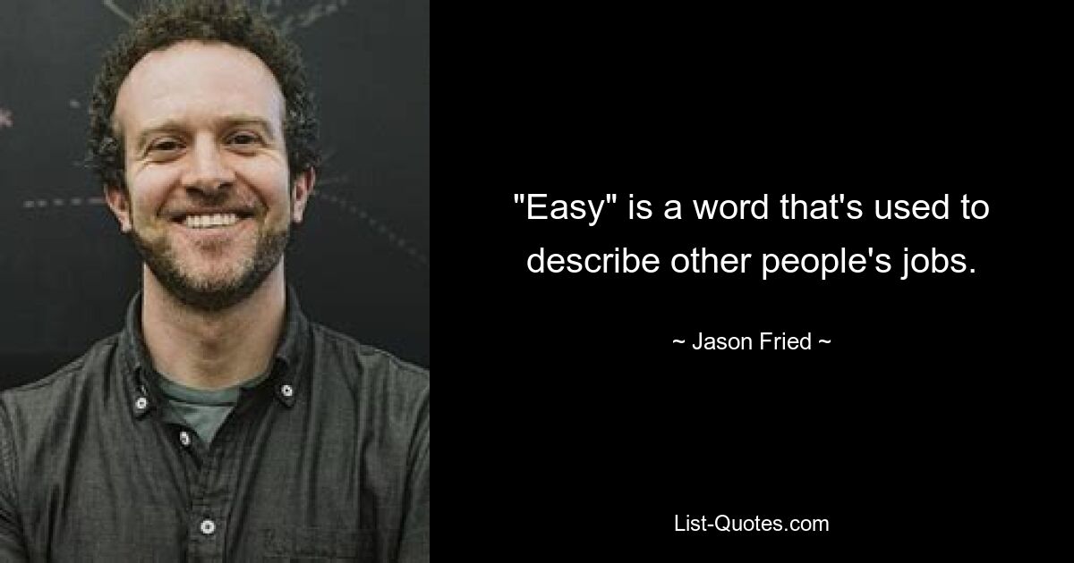 "Easy" is a word that's used to describe other people's jobs. — © Jason Fried