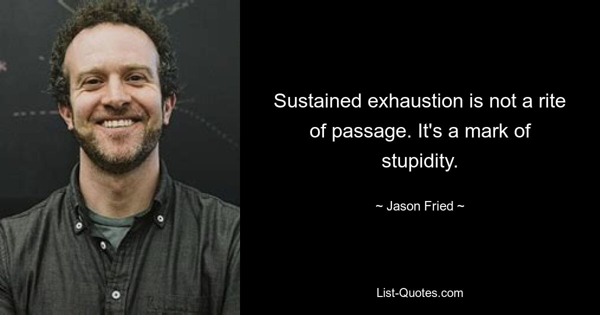 Sustained exhaustion is not a rite of passage. It's a mark of stupidity. — © Jason Fried