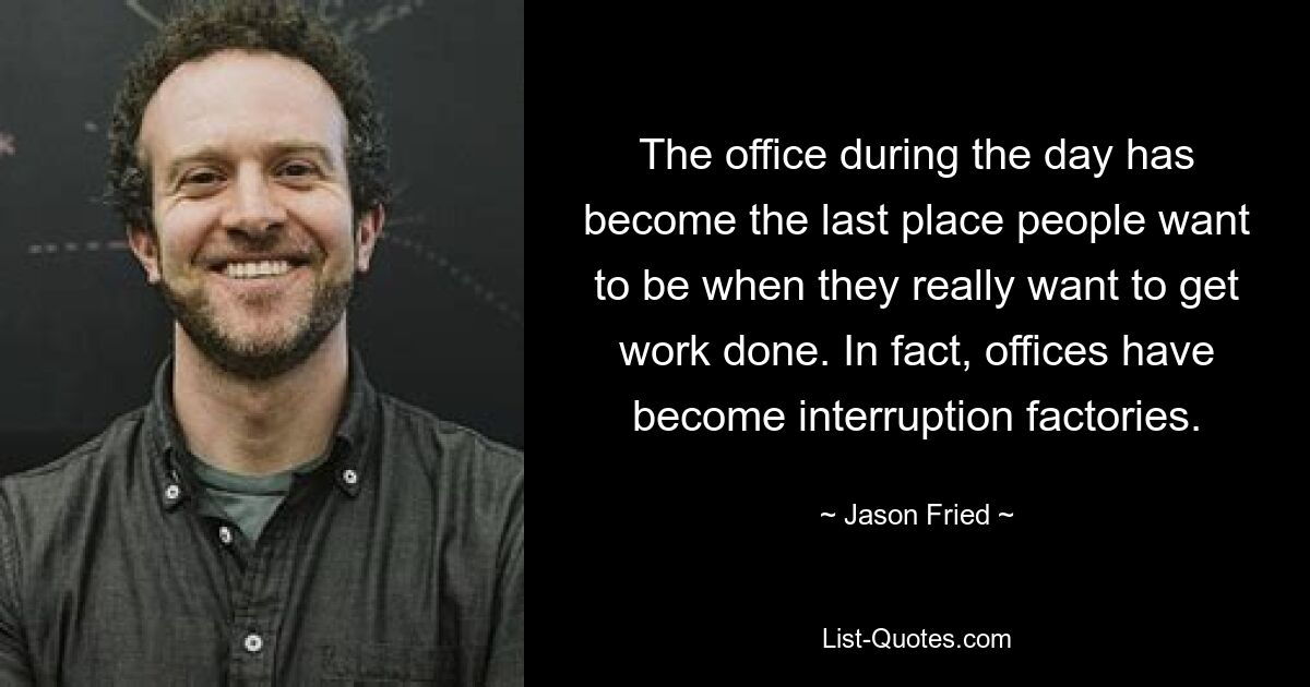 The office during the day has become the last place people want to be when they really want to get work done. In fact, offices have become interruption factories. — © Jason Fried