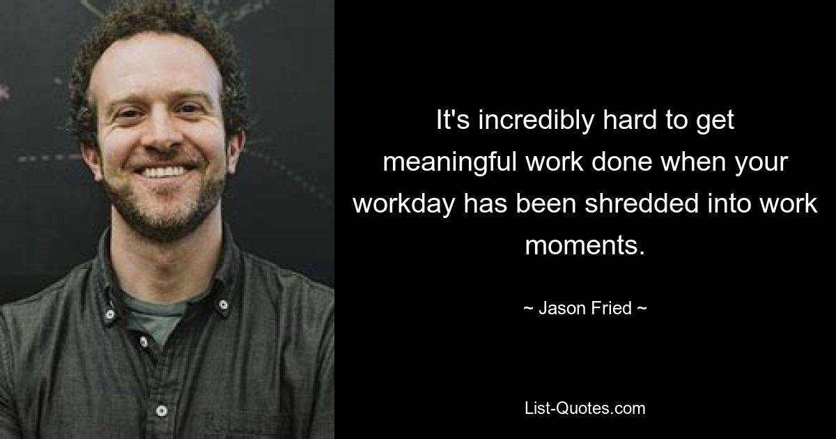 It's incredibly hard to get meaningful work done when your workday has been shredded into work moments. — © Jason Fried