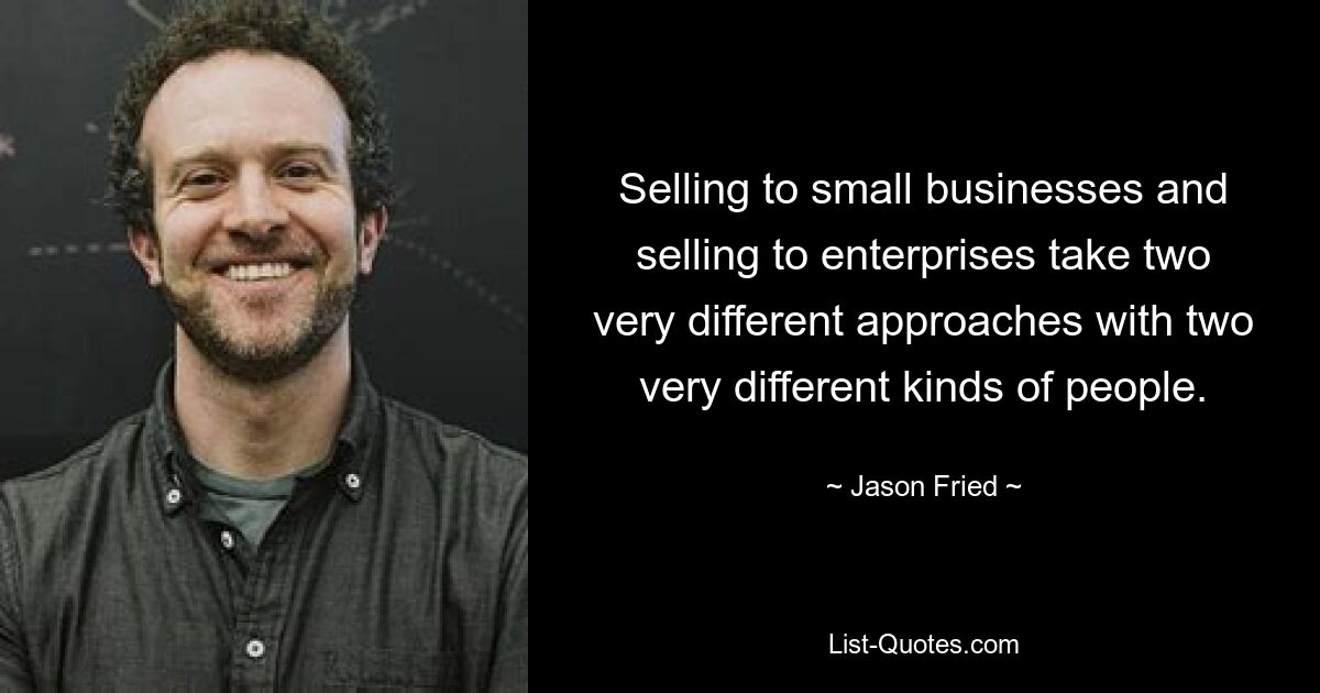 Selling to small businesses and selling to enterprises take two very different approaches with two very different kinds of people. — © Jason Fried