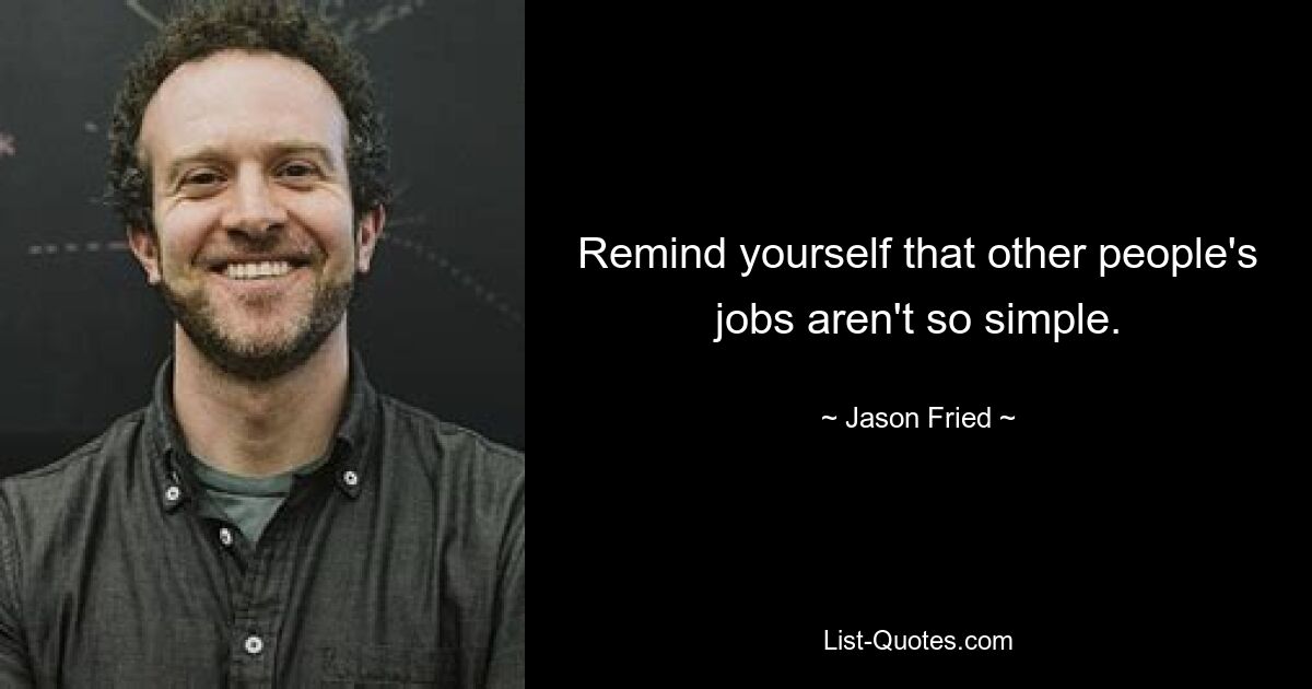 Remind yourself that other people's jobs aren't so simple. — © Jason Fried