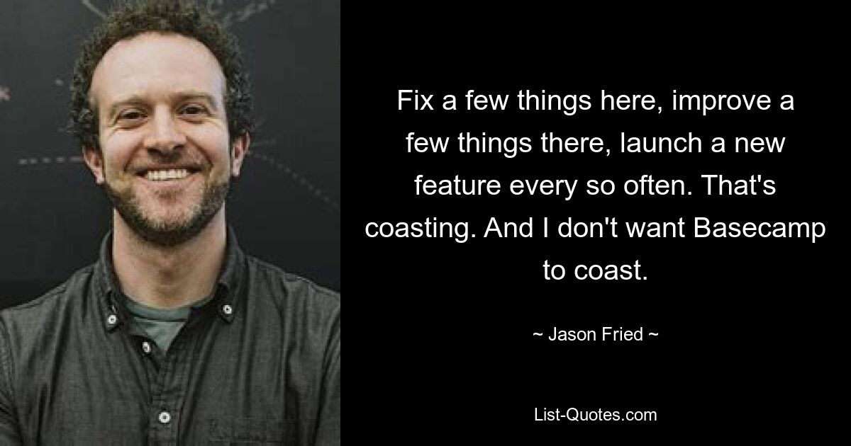 Fix a few things here, improve a few things there, launch a new feature every so often. That's coasting. And I don't want Basecamp to coast. — © Jason Fried