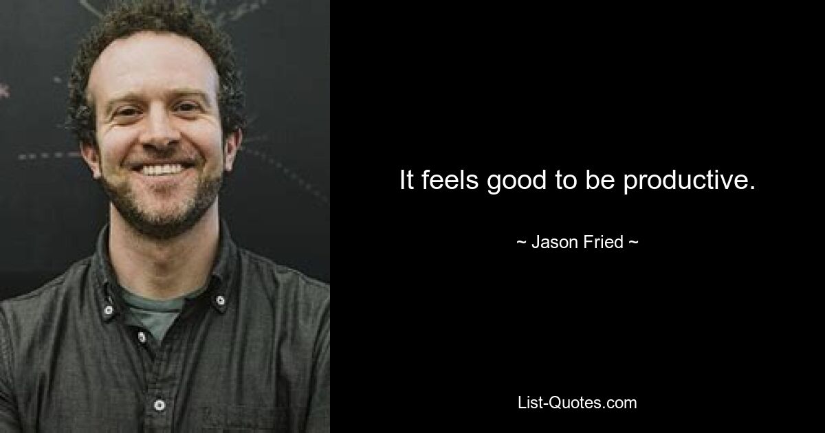 It feels good to be productive. — © Jason Fried