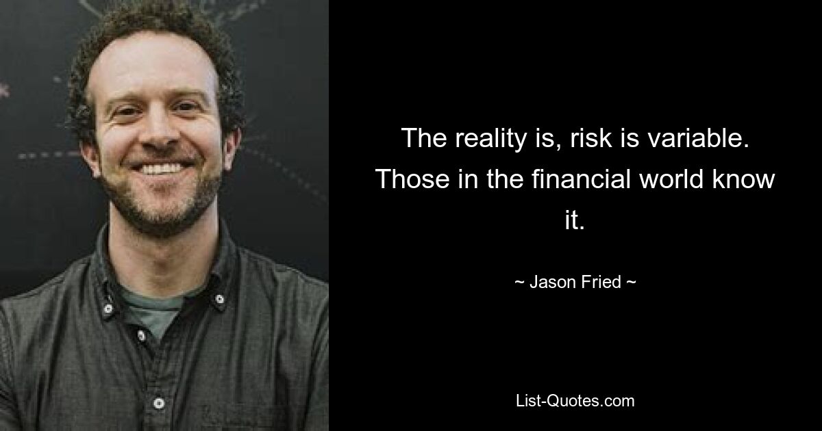 The reality is, risk is variable. Those in the financial world know it. — © Jason Fried