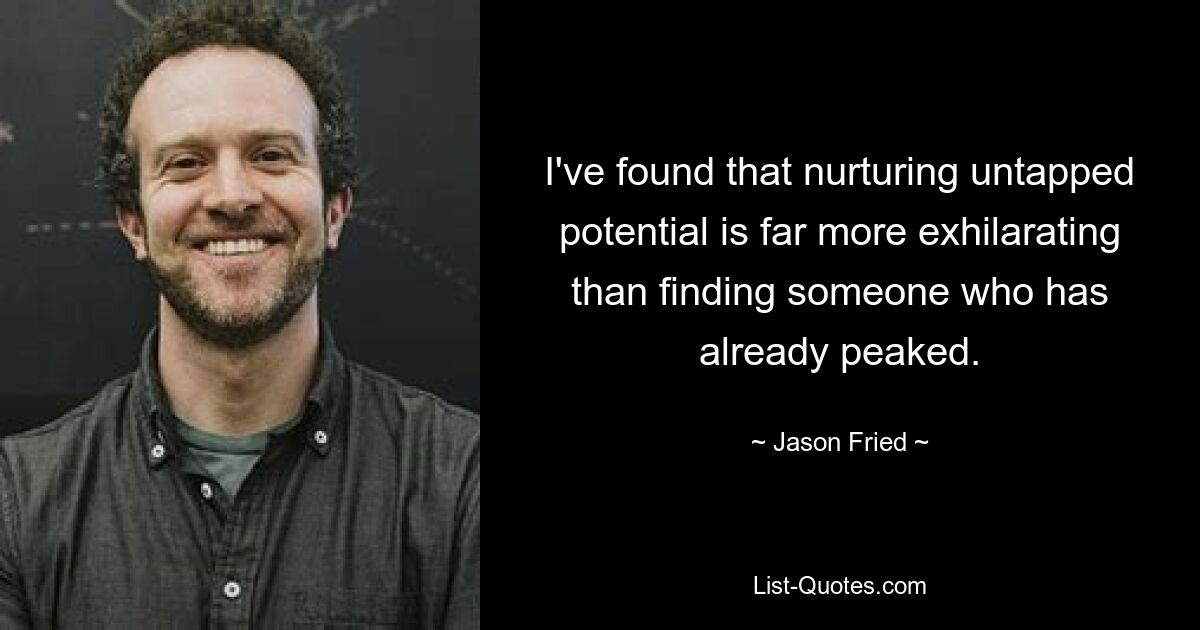 I've found that nurturing untapped potential is far more exhilarating than finding someone who has already peaked. — © Jason Fried