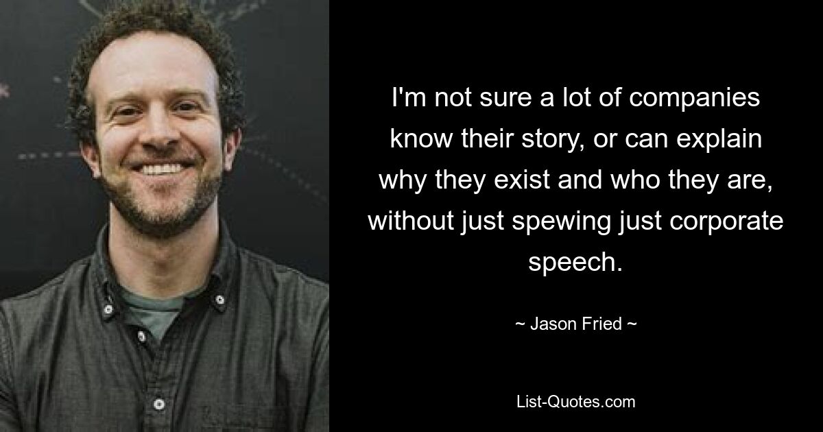 I'm not sure a lot of companies know their story, or can explain why they exist and who they are, without just spewing just corporate speech. — © Jason Fried