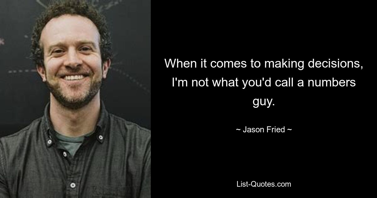 When it comes to making decisions, I'm not what you'd call a numbers guy. — © Jason Fried