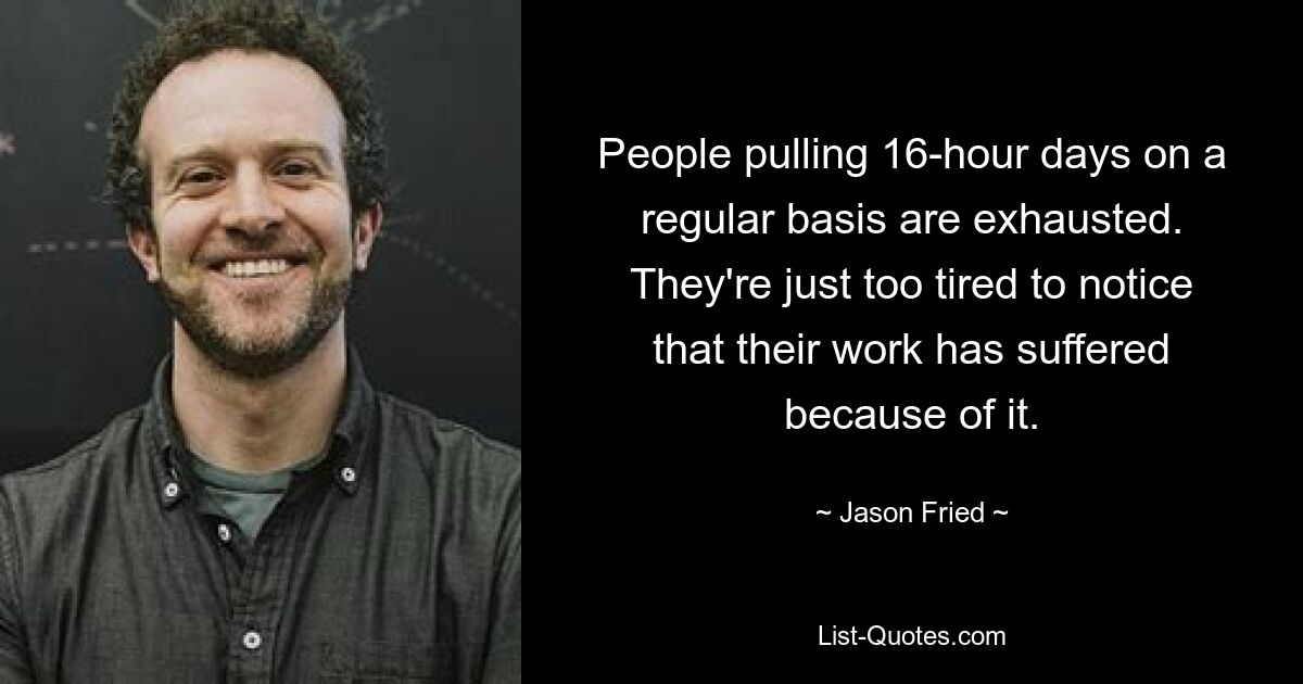 People pulling 16-hour days on a regular basis are exhausted. They're just too tired to notice that their work has suffered because of it. — © Jason Fried