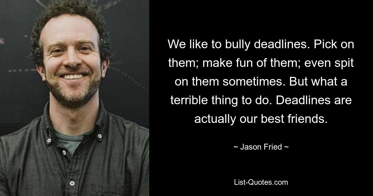 We like to bully deadlines. Pick on them; make fun of them; even spit on them sometimes. But what a terrible thing to do. Deadlines are actually our best friends. — © Jason Fried