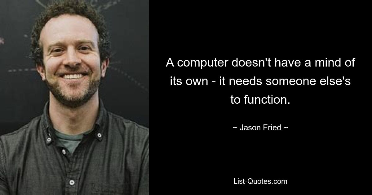 A computer doesn't have a mind of its own - it needs someone else's to function. — © Jason Fried