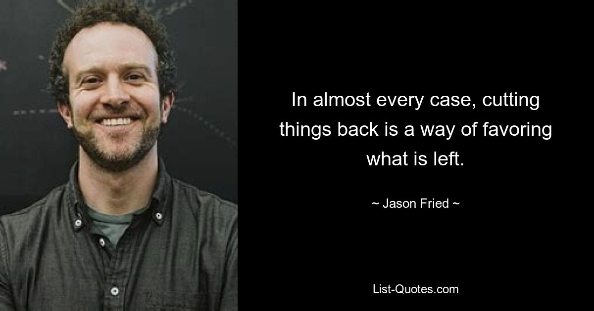 In almost every case, cutting things back is a way of favoring what is left. — © Jason Fried