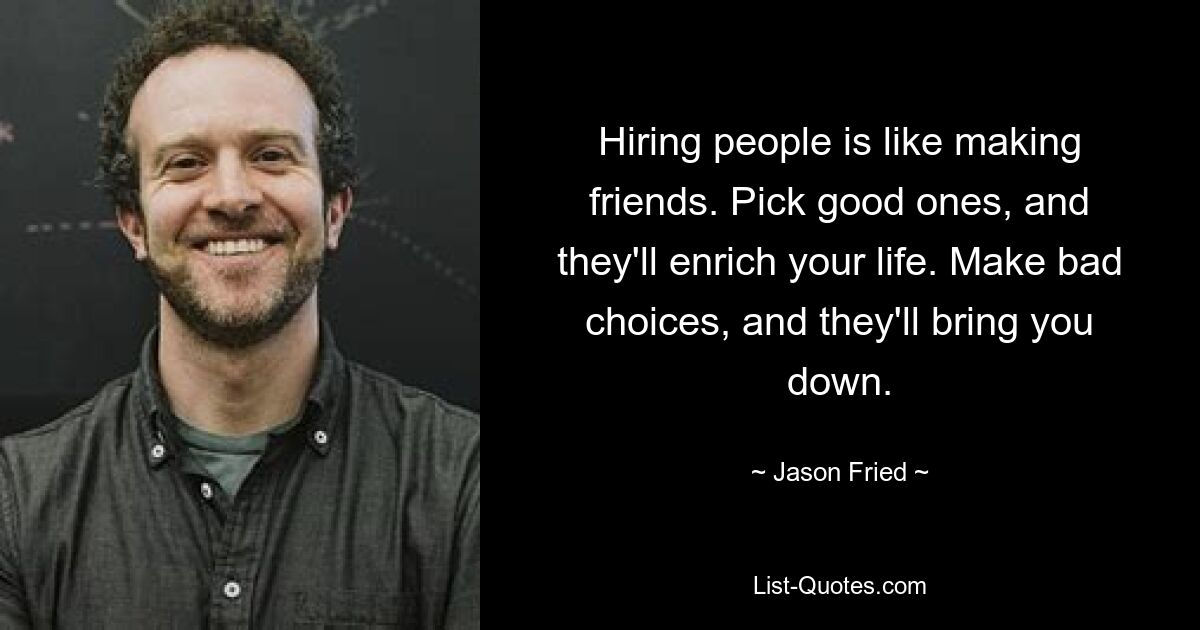 Hiring people is like making friends. Pick good ones, and they'll enrich your life. Make bad choices, and they'll bring you down. — © Jason Fried