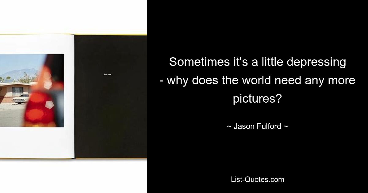 Sometimes it's a little depressing - why does the world need any more pictures? — © Jason Fulford