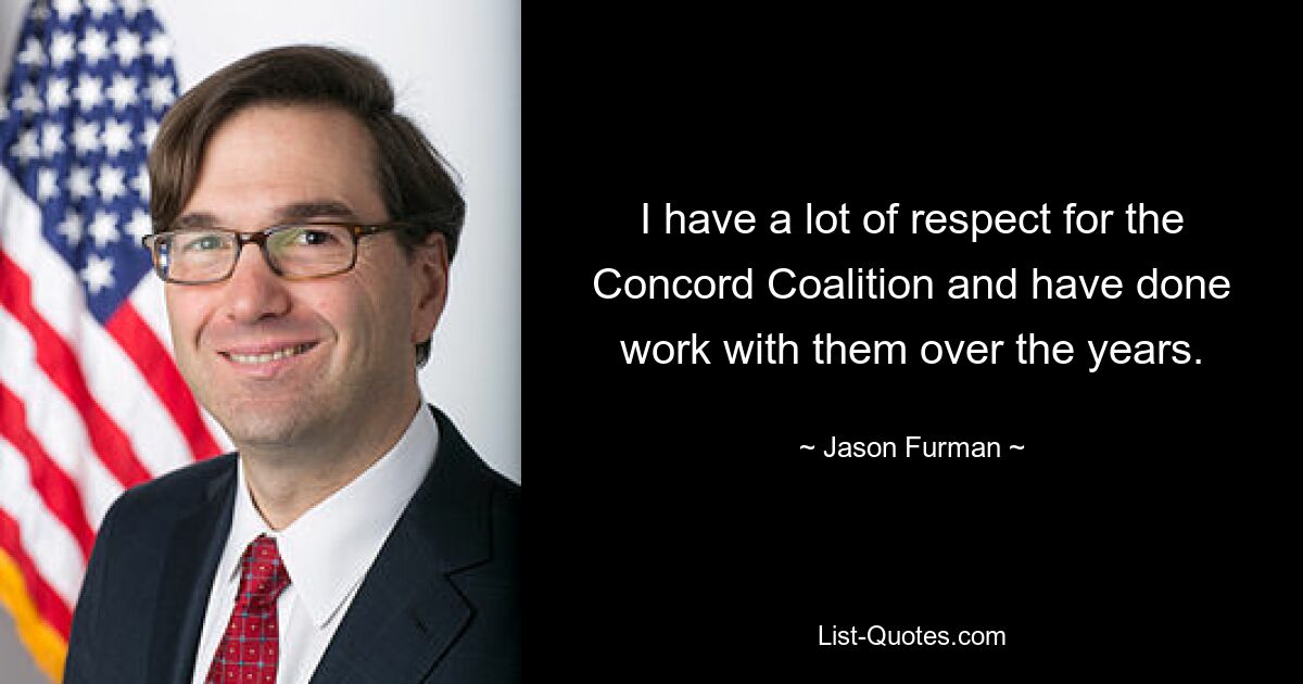 I have a lot of respect for the Concord Coalition and have done work with them over the years. — © Jason Furman