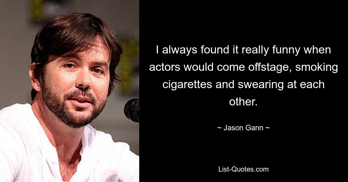 I always found it really funny when actors would come offstage, smoking cigarettes and swearing at each other. — © Jason Gann