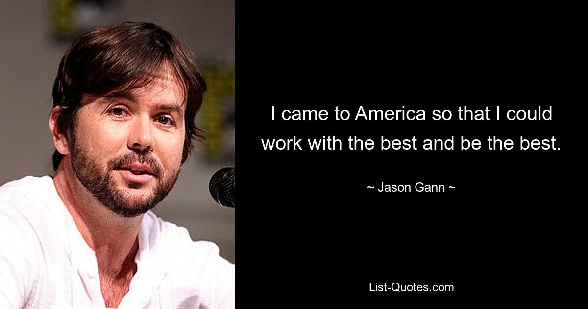 I came to America so that I could work with the best and be the best. — © Jason Gann