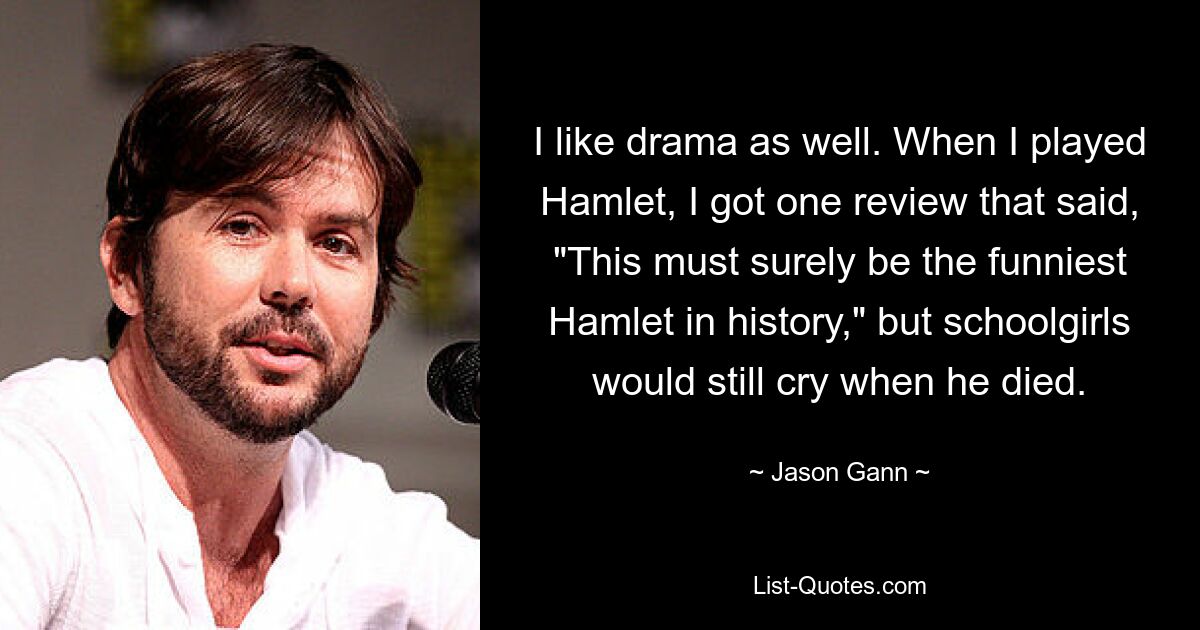 I like drama as well. When I played Hamlet, I got one review that said, "This must surely be the funniest Hamlet in history," but schoolgirls would still cry when he died. — © Jason Gann