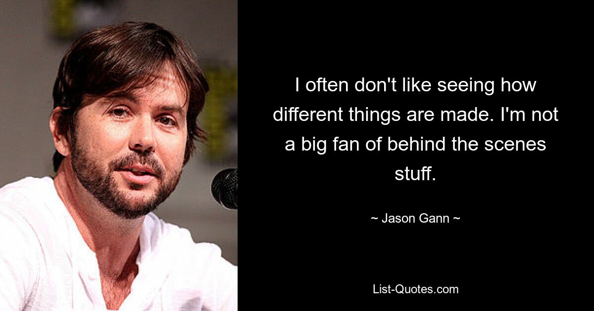 I often don't like seeing how different things are made. I'm not a big fan of behind the scenes stuff. — © Jason Gann