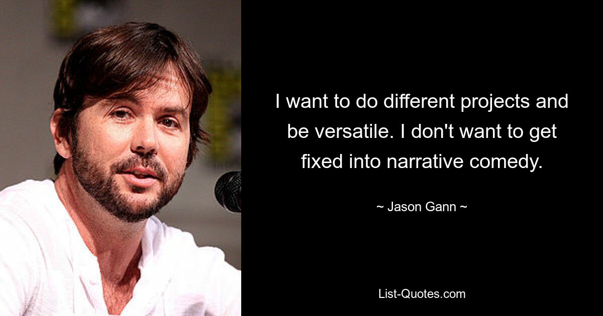 I want to do different projects and be versatile. I don't want to get fixed into narrative comedy. — © Jason Gann