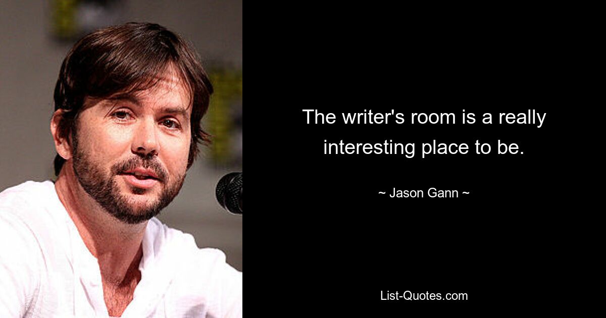 The writer's room is a really interesting place to be. — © Jason Gann